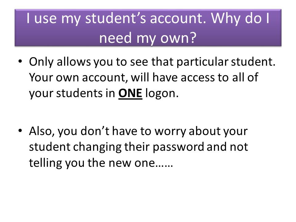 I use my student’s account. Why do I need my own.