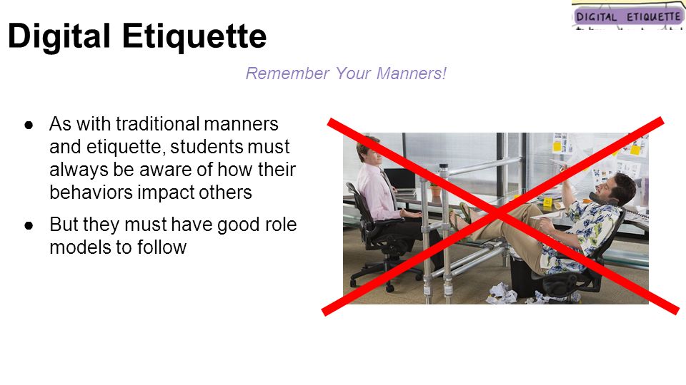 ●As with traditional manners and etiquette, students must always be aware of how their behaviors impact others ●But they must have good role models to follow Digital Etiquette Remember Your Manners!