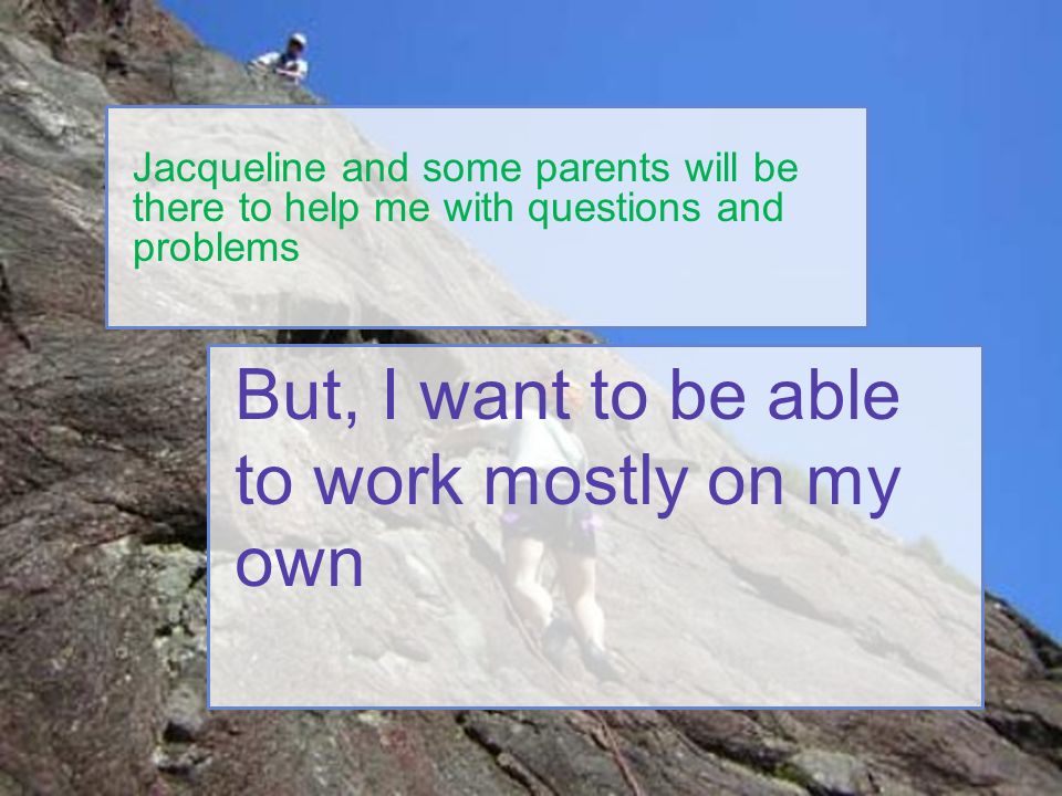 But, I want to be able to work mostly on my own Jacqueline and some parents will be there to help me with questions and problems