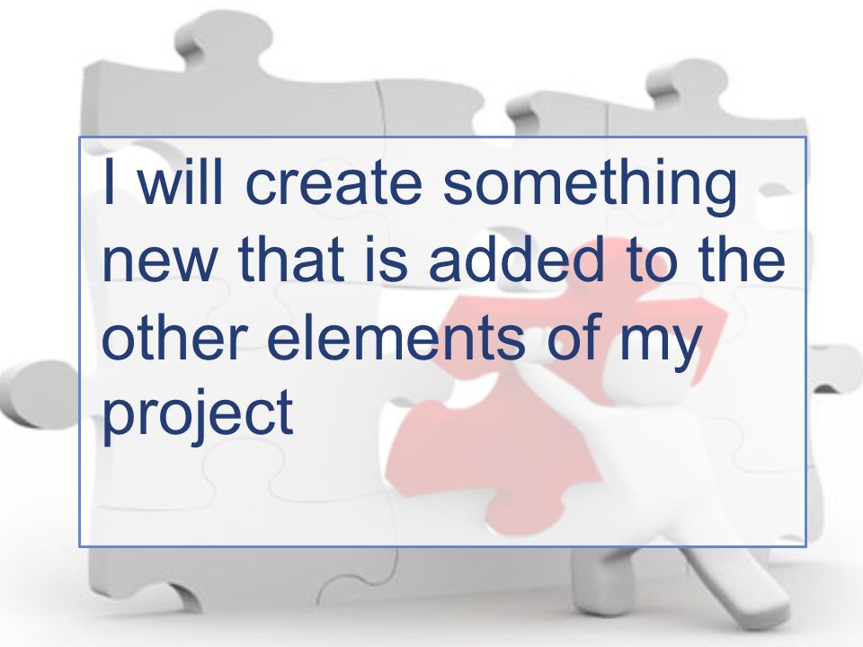 I will create something new that is added to the other elements of my project