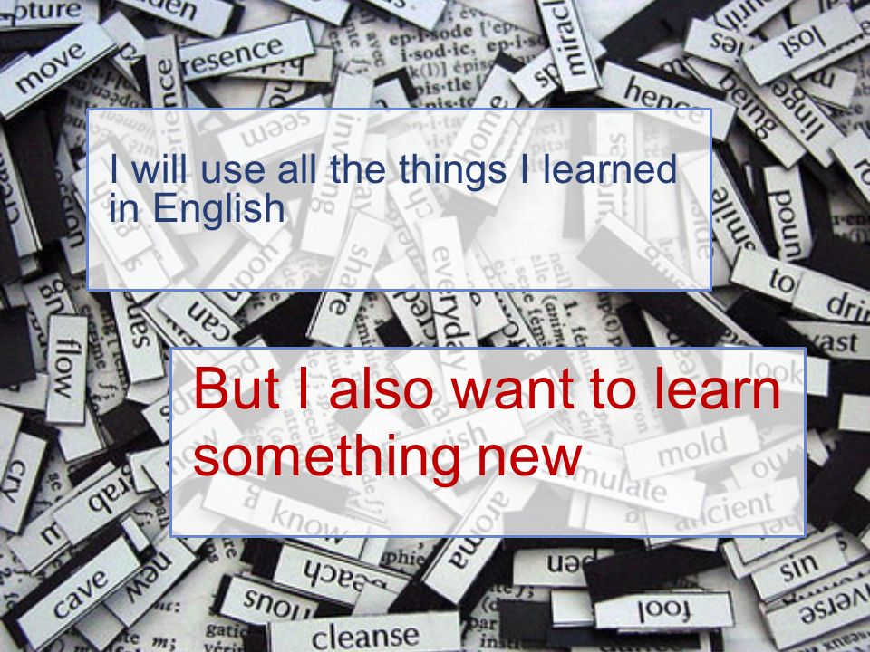 But I also want to learn something new I will use all the things I learned in English