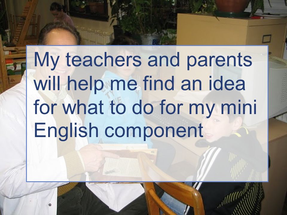 My teachers and parents will help me find an idea for what to do for my mini English component