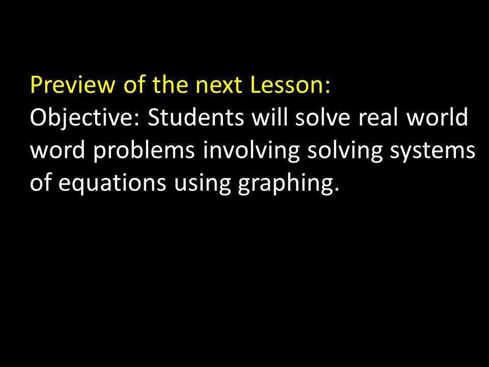 Preview of the next Lesson: Objective: Students will solve real world word problems involving solving systems of equations using graphing.