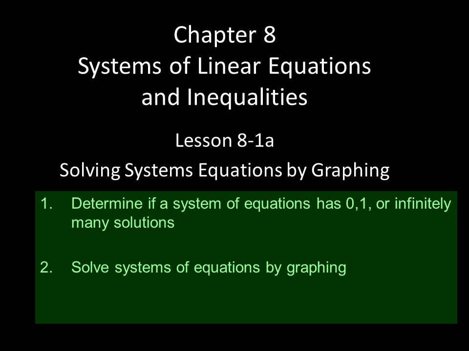 Chapter 8 Systems of Linear Equations and Inequalities Lesson 8-1a Solving Systems Equations by Graphing 1.Determine if a system of equations has 0,1, or infinitely many solutions 2.Solve systems of equations by graphing