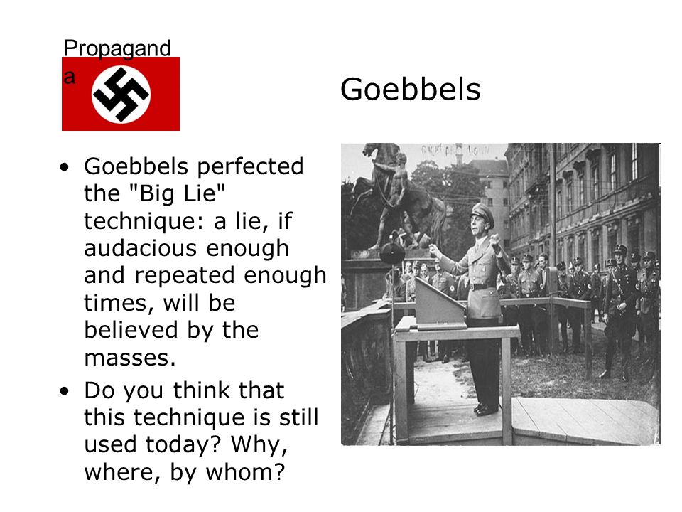 Propagand a Goebbels Goebbels perfected the Big Lie technique: a lie, if audacious enough and repeated enough times, will be believed by the masses.