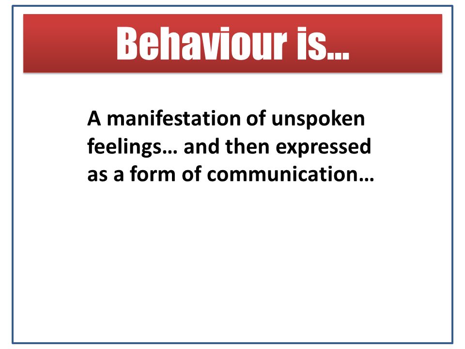 Behaviour is… A manifestation of unspoken feelings… and then expressed as a form of communication…