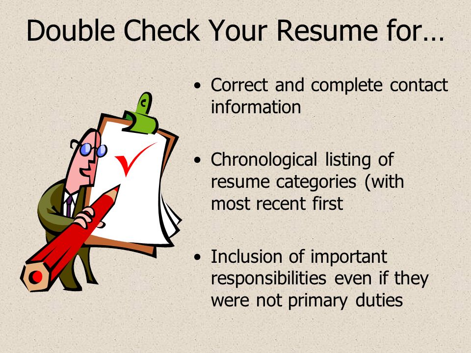 Double Check Your Resume for… Correct and complete contact information Chronological listing of resume categories (with most recent first Inclusion of important responsibilities even if they were not primary duties
