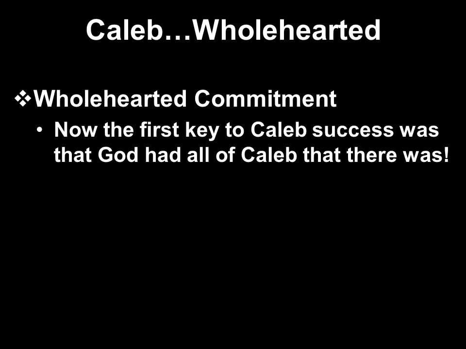 Caleb…Wholehearted  Wholehearted Commitment Now the first key to Caleb success was that God had all of Caleb that there was!