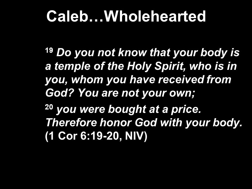 Caleb…Wholehearted 19 Do you not know that your body is a temple of the Holy Spirit, who is in you, whom you have received from God.