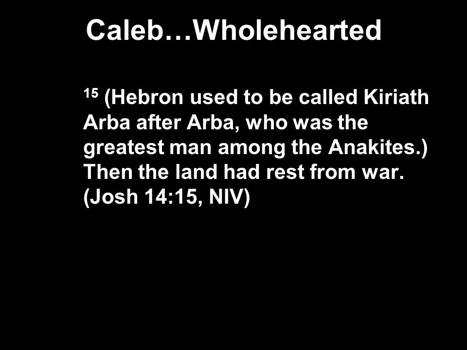 Caleb…Wholehearted 15 (Hebron used to be called Kiriath Arba after Arba, who was the greatest man among the Anakites.) Then the land had rest from war.