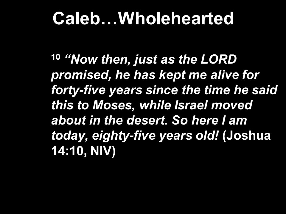 Caleb…Wholehearted 10 Now then, just as the LORD promised, he has kept me alive for forty-five years since the time he said this to Moses, while Israel moved about in the desert.