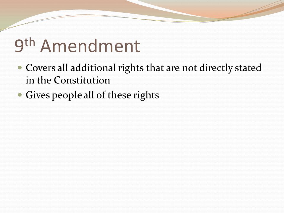 9 th Amendment Covers all additional rights that are not directly stated in the Constitution Gives people all of these rights