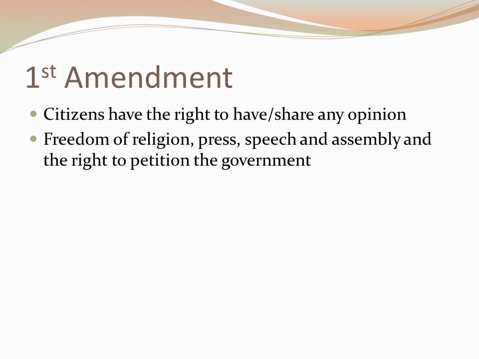 1 st Amendment Citizens have the right to have/share any opinion Freedom of religion, press, speech and assembly and the right to petition the government