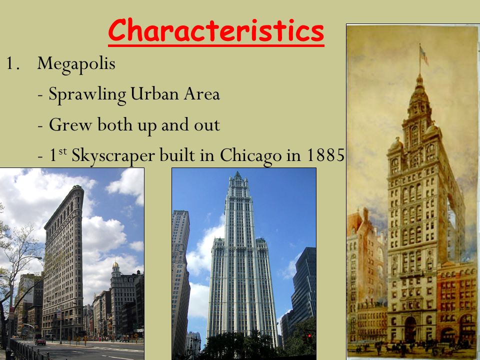 Characteristics 1.Megapolis - Sprawling Urban Area - Grew both up and out - 1 st Skyscraper built in Chicago in 1885