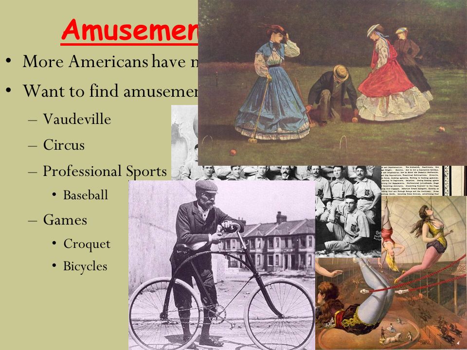 Amusement in the Cities More Americans have more leisure time Want to find amusement –Vaudeville –Circus –Professional Sports Baseball –Games Croquet Bicycles
