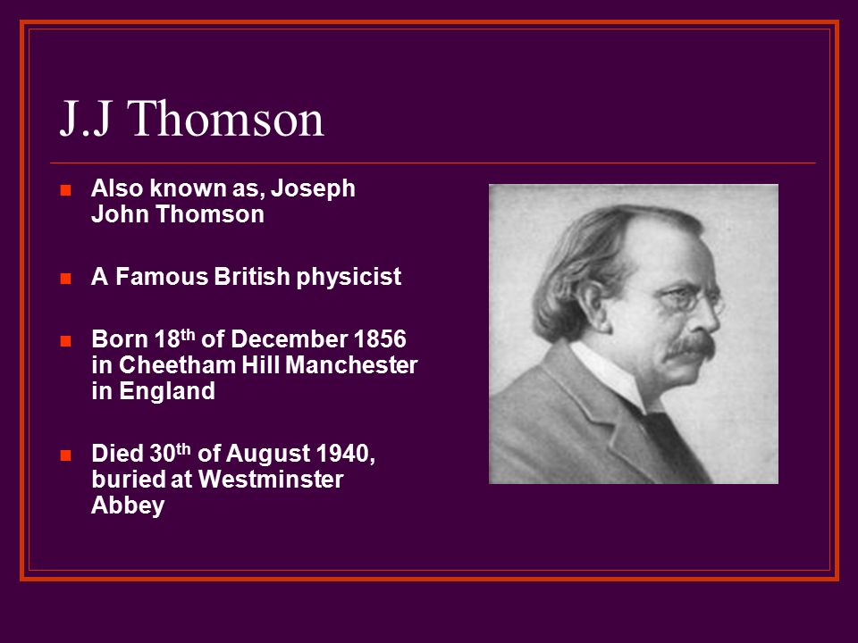 J.J Thomson By: Jazzy, Anthony and Katya. J.J Thomson Also known as, Joseph John Thomson A Famous British physicist Born 18 th of December 1856 in Cheetham. - ppt download