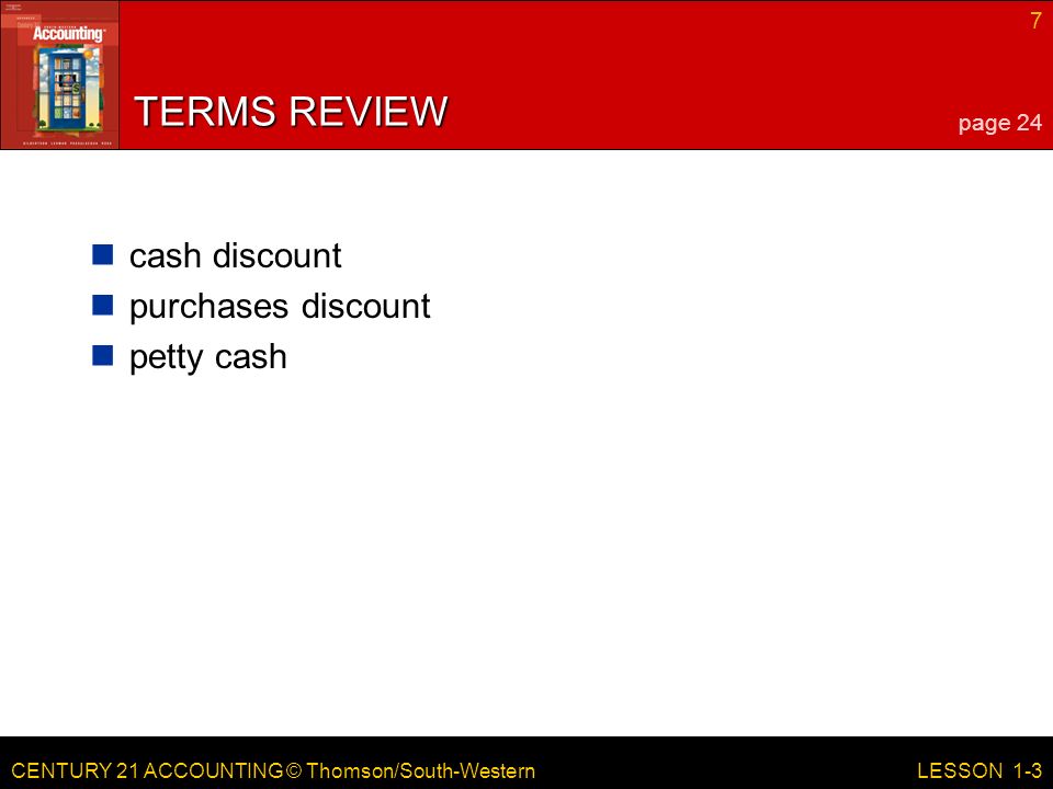CENTURY 21 ACCOUNTING © Thomson/South-Western 7 LESSON 1-3 TERMS REVIEW cash discount purchases discount petty cash page 24