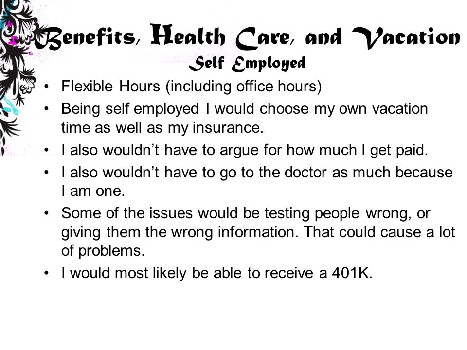 Benefits, H ealth Care, and Vacation Self Employed Flexible Hours (including office hours) Being self employed I would choose my own vacation time as well as my insurance.
