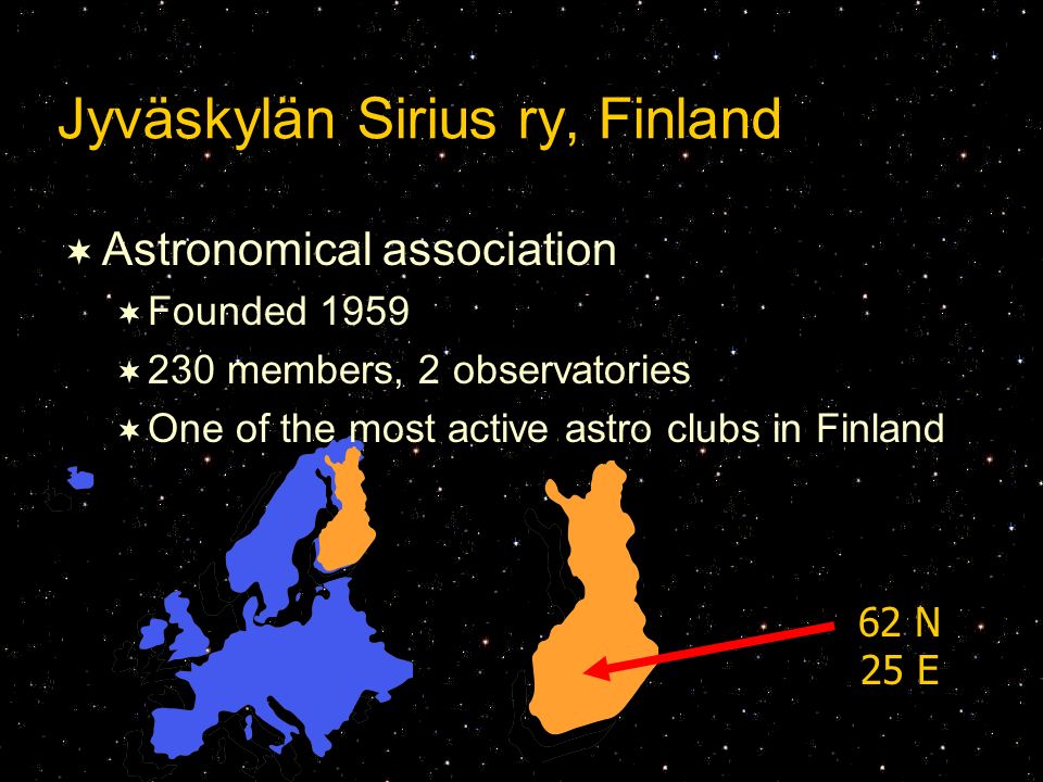 Jyväskylän Sirius ry, Finland  Astronomical association  Founded 1959  230 members, 2 observatories  One of the most active astro clubs in Finland 62 N 25 E