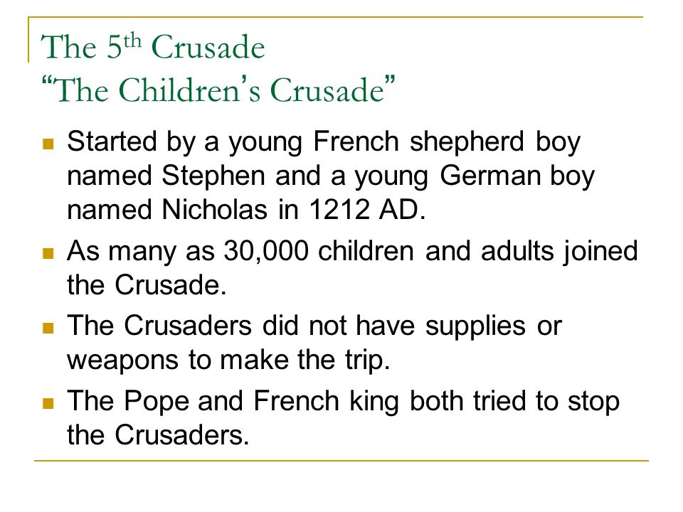 The 5 th Crusade The Children ’ s Crusade Started by a young French shepherd boy named Stephen and a young German boy named Nicholas in 1212 AD.
