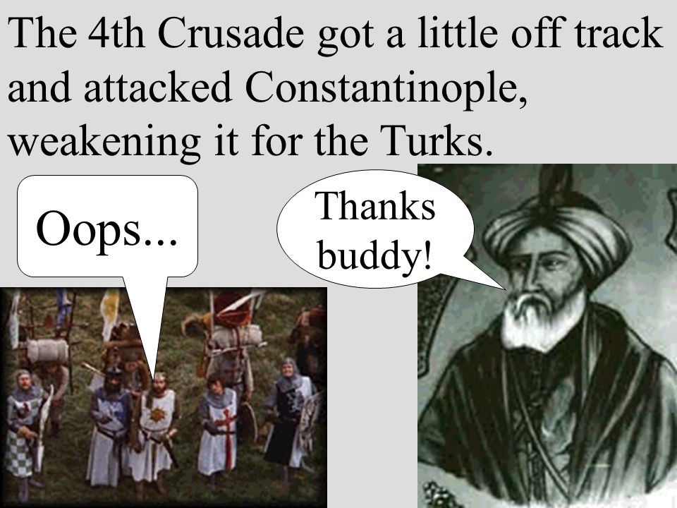 The 4th Crusade got a little off track and attacked Constantinople, weakening it for the Turks.