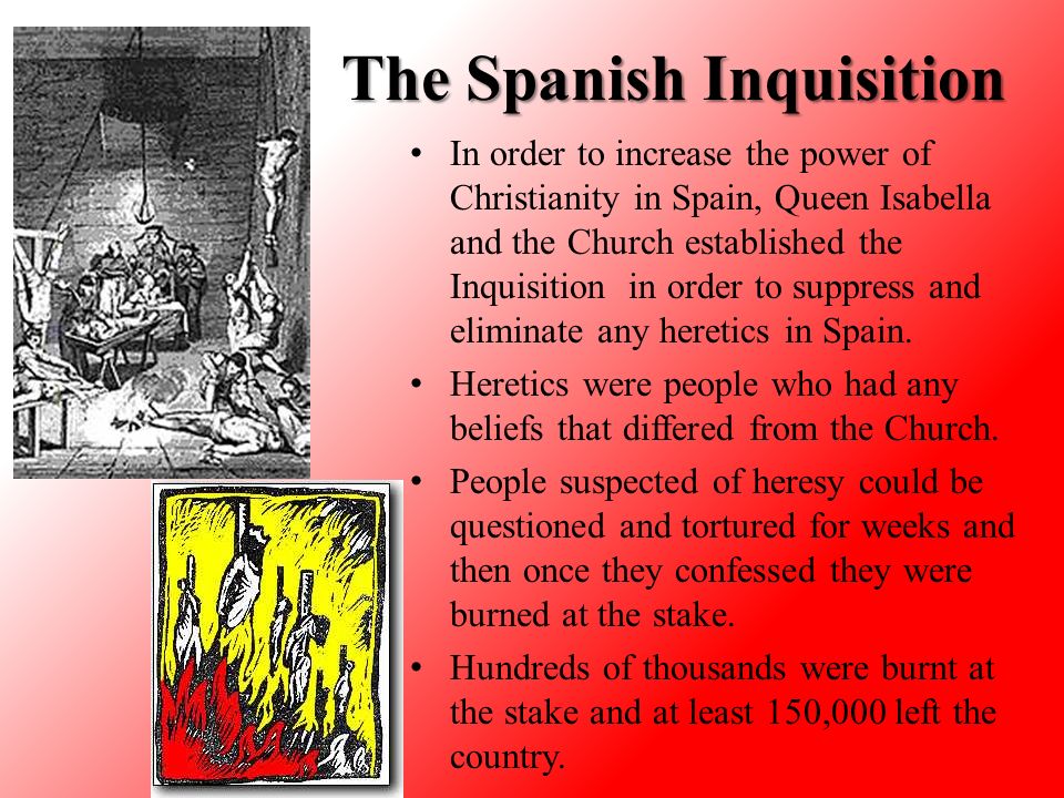 The Spanish Inquisition In order to increase the power of Christianity in Spain, Queen Isabella and the Church established the Inquisition in order to suppress and eliminate any heretics in Spain.