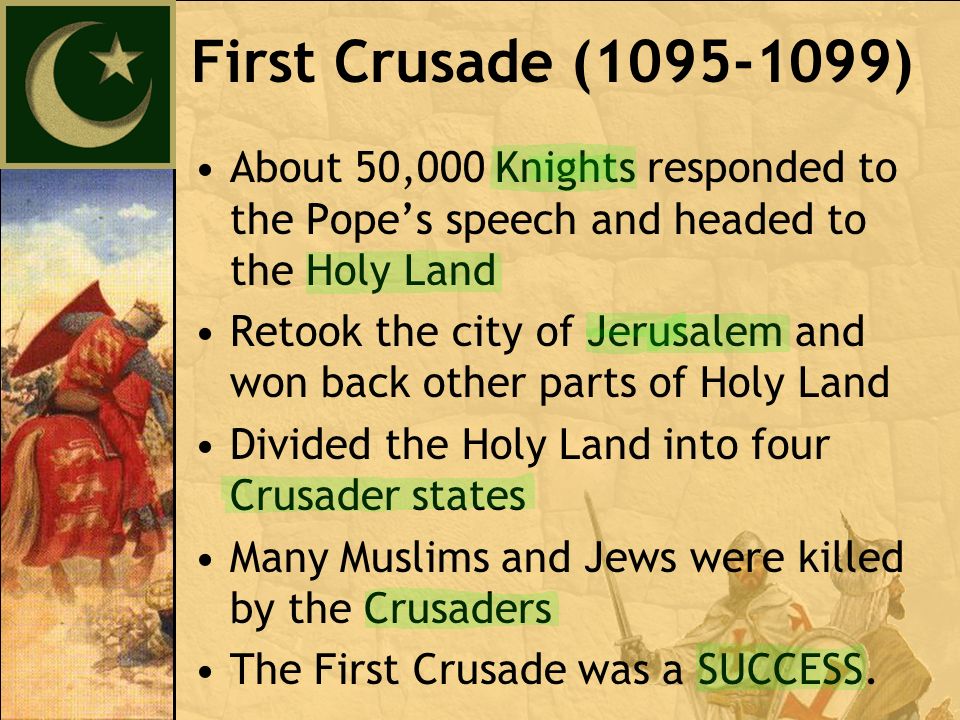 About 50,000 Knights responded to the Pope’s speech and headed to the Holy Land Retook the city of Jerusalem and won back other parts of Holy Land Divided the Holy Land into four Crusader states Many Muslims and Jews were killed by the Crusaders The First Crusade was a SUCCESS.