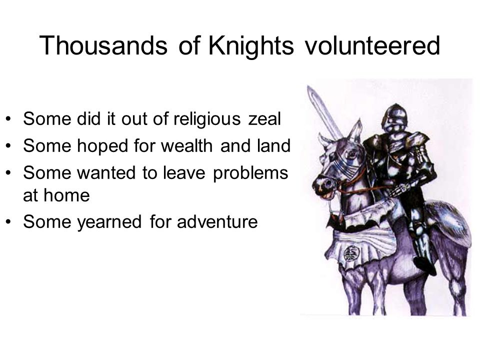 Thousands of Knights volunteered Some did it out of religious zeal Some hoped for wealth and land Some wanted to leave problems at home Some yearned for adventure