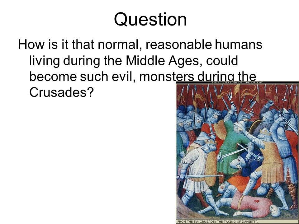 Question How is it that normal, reasonable humans living during the Middle Ages, could become such evil, monsters during the Crusades