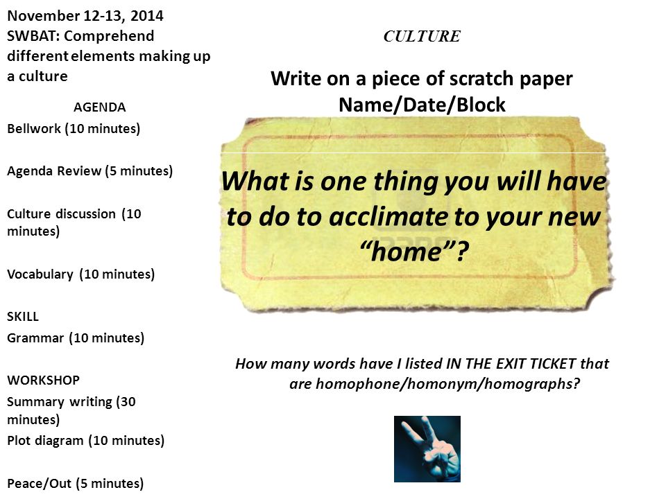 November 12-13, 2014 SWBAT: Comprehend different elements making up a culture CULTURE How many words have I listed IN THE EXIT TICKET that are homophone/homonym/homographs.