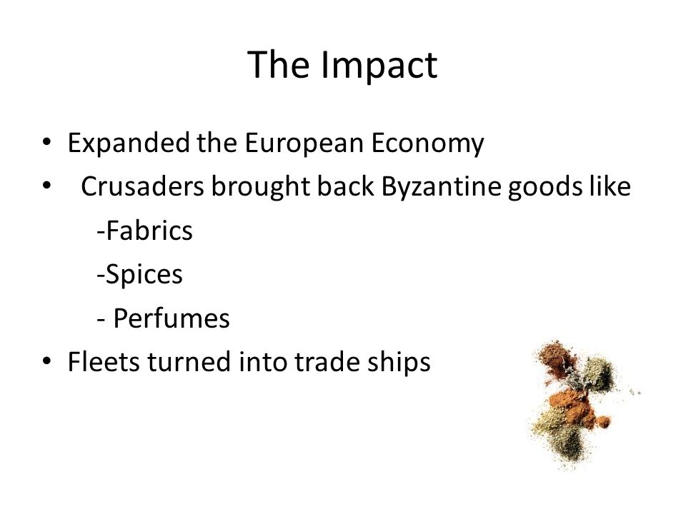 The Impact Expanded the European Economy Crusaders brought back Byzantine goods like -Fabrics -Spices - Perfumes Fleets turned into trade ships