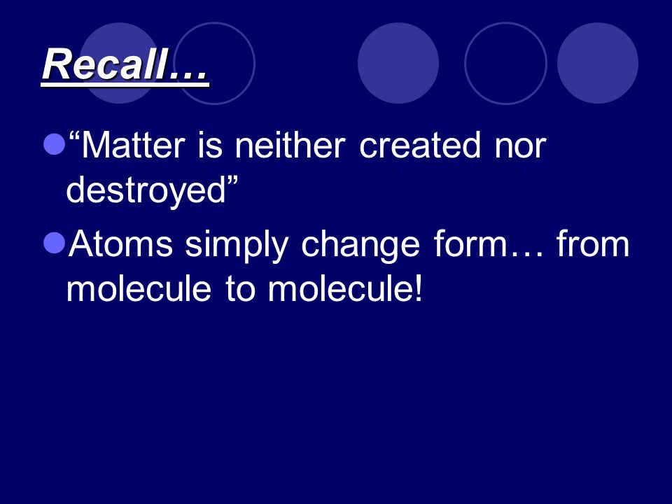 Recall… Matter is neither created nor destroyed Atoms simply change form… from molecule to molecule!