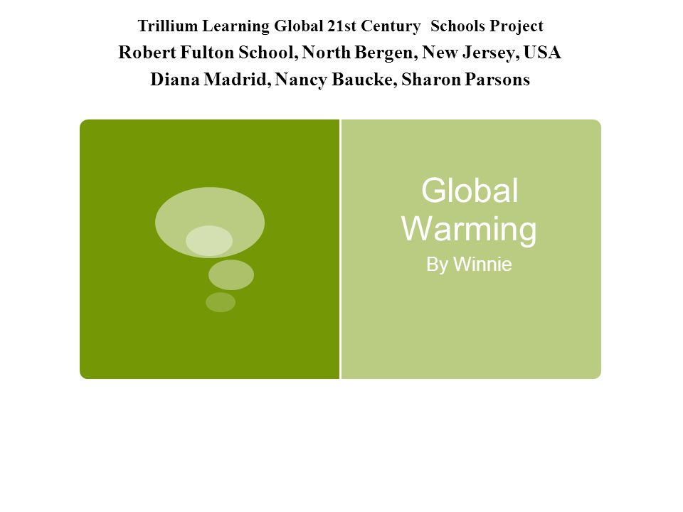 Global Warming By Winnie Trillium Learning Global 21st Century Schools Project Robert Fulton School, North Bergen, New Jersey, USA Diana Madrid, Nancy Baucke, Sharon Parsons