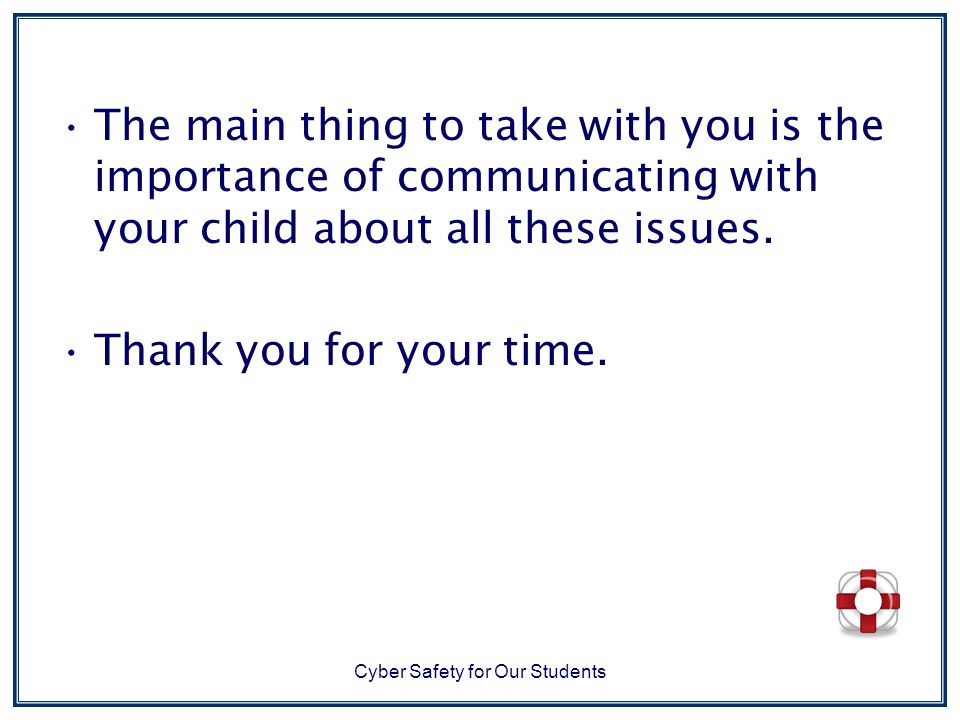 Cyber Safety for Our Students The main thing to take with you is the importance of communicating with your child about all these issues.