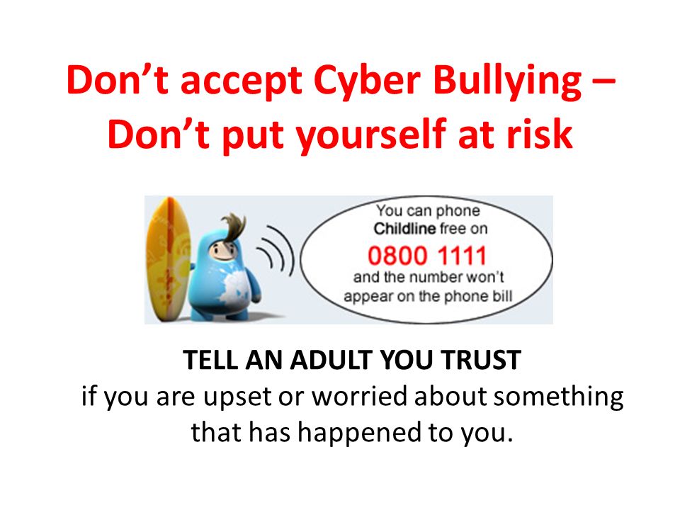 Don’t accept Cyber Bullying – Don’t put yourself at risk TELL AN ADULT YOU TRUST if you are upset or worried about something that has happened to you.