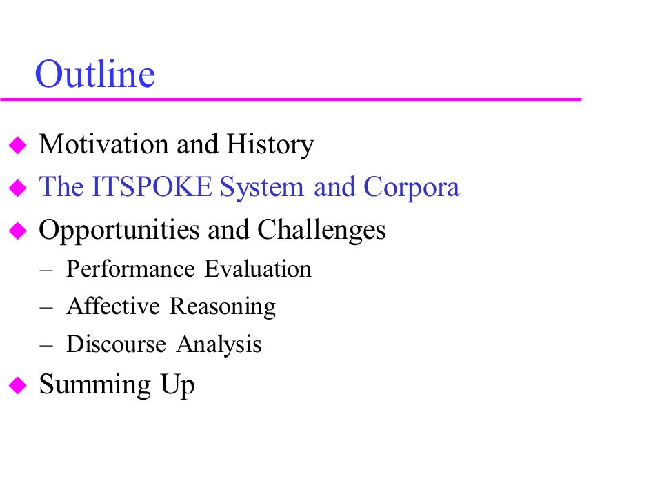 Outline  Motivation and History  The ITSPOKE System and Corpora  Opportunities and Challenges – Performance Evaluation – Affective Reasoning – Discourse Analysis  Summing Up