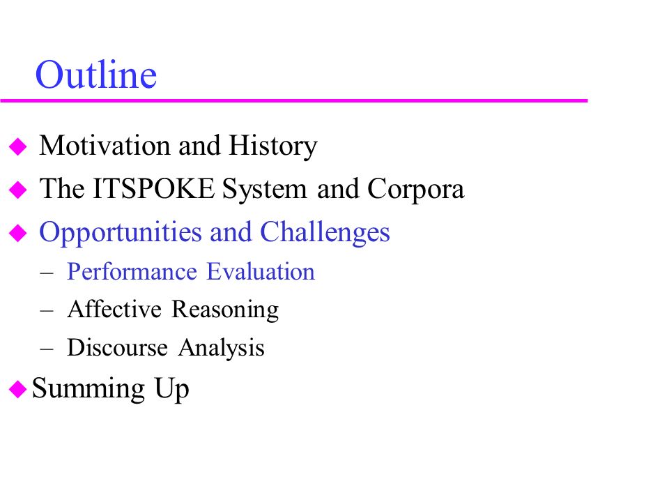 Outline  Motivation and History  The ITSPOKE System and Corpora  Opportunities and Challenges – Performance Evaluation – Affective Reasoning – Discourse Analysis  Summing Up