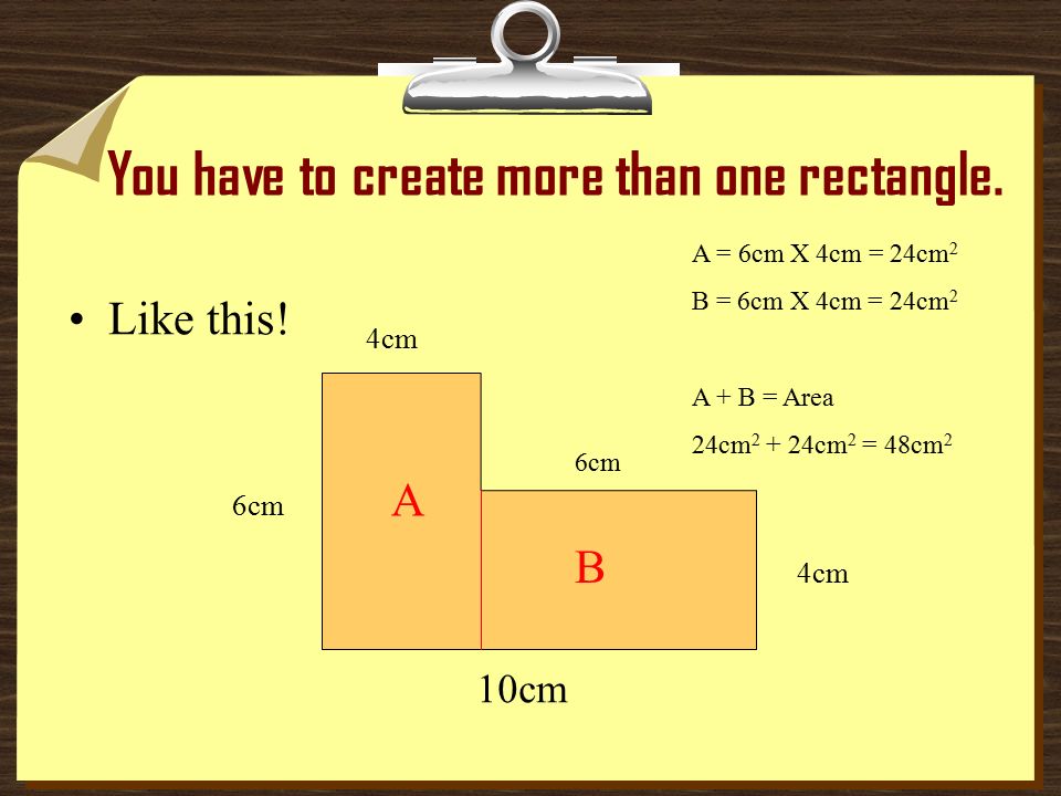 YOU HAVE TO MAKE RECTANGLES! Look at this shape. How could you calculate the area 10cm 6cm 4cm