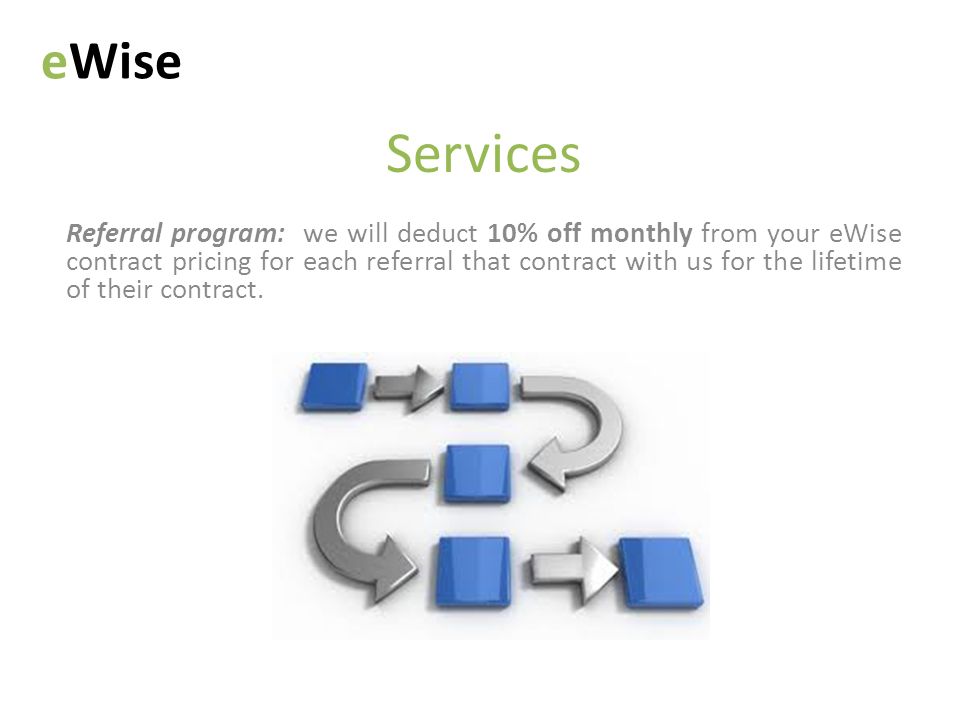 Services Referral program: we will deduct 10% off monthly from your eWise contract pricing for each referral that contract with us for the lifetime of their contract.