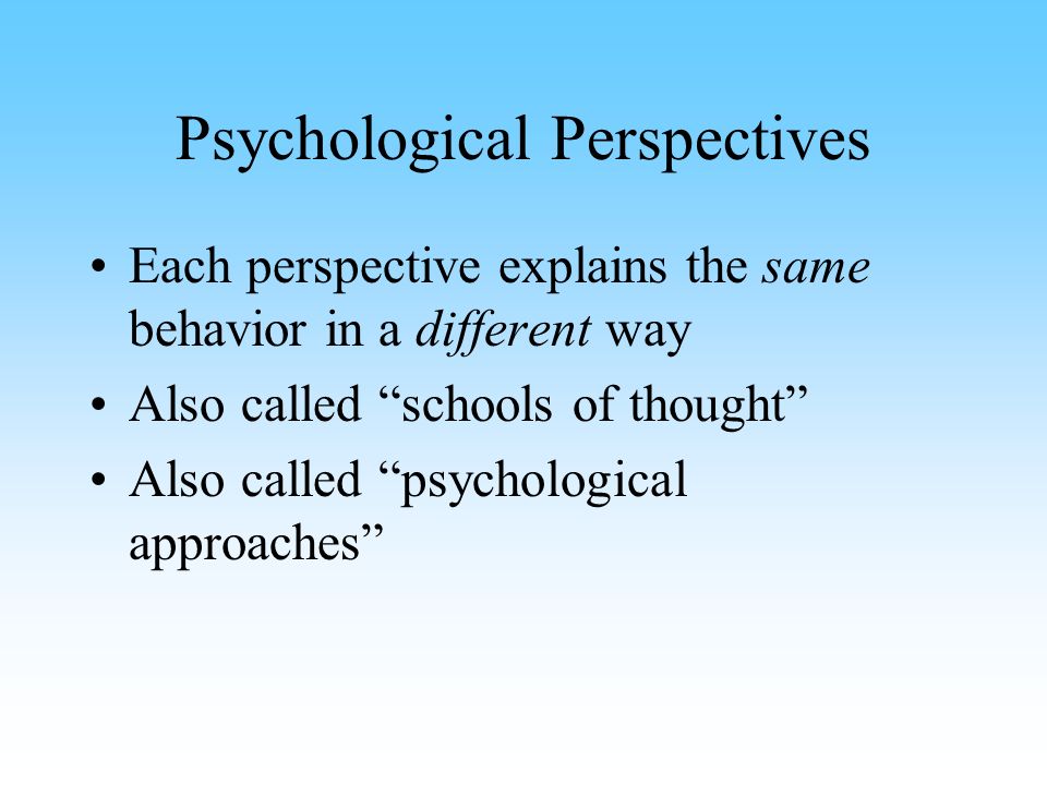 Psychological Perspectives Each perspective explains the same behavior in a different way Also called schools of thought Also called psychological approaches