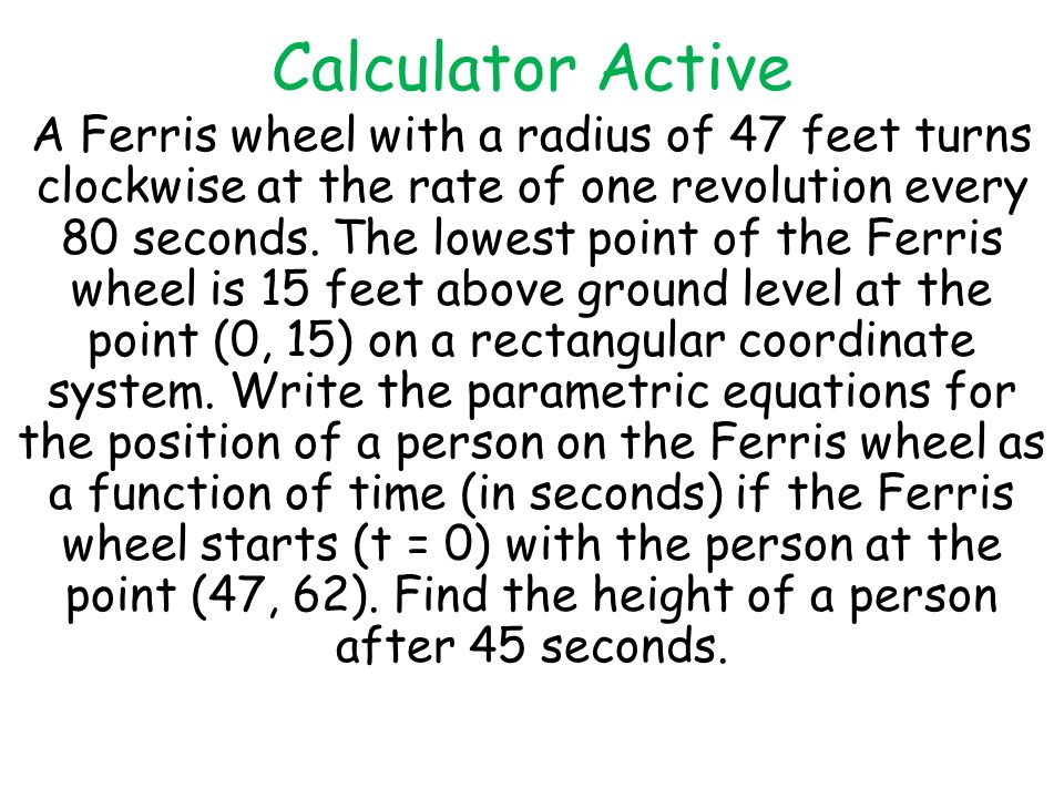 Calculator Active A Ferris wheel with a radius of 47 feet turns clockwise at the rate of one revolution every 80 seconds.