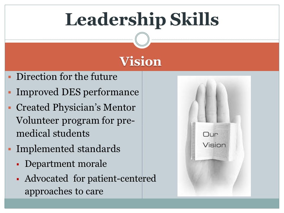 Vision  Direction for the future  Improved DES performance  Created Physician’s Mentor Volunteer program for pre- medical students  Implemented standards  Department morale  Advocated for patient-centered approaches to care Leadership Skills