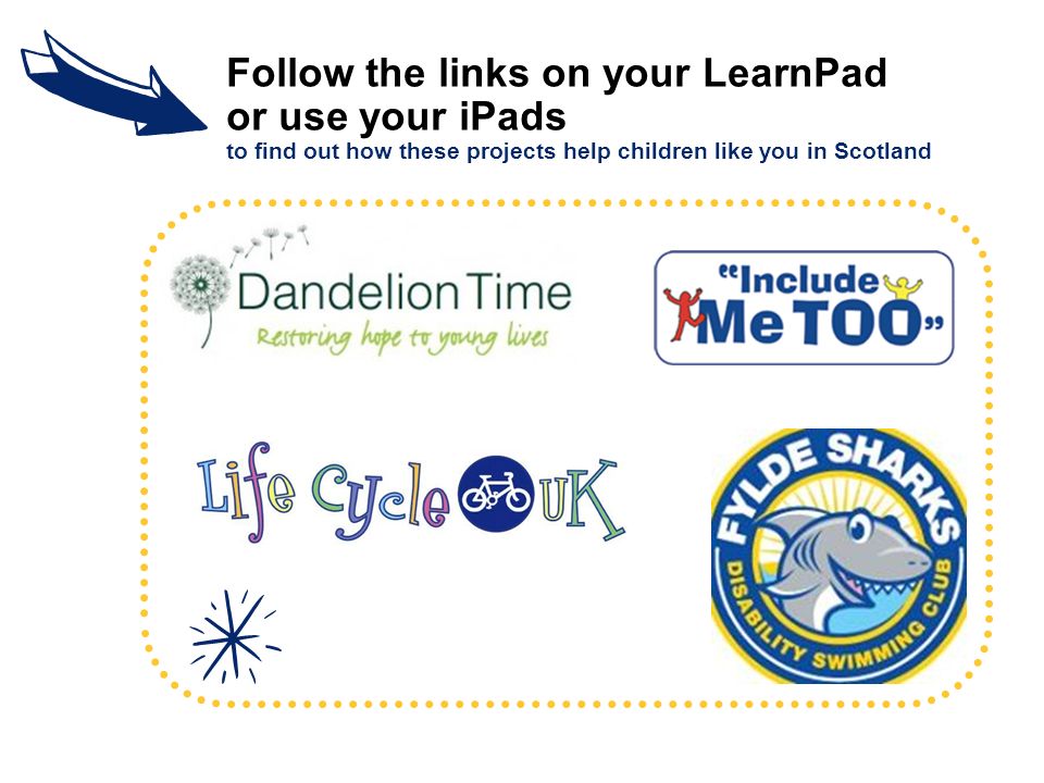 Follow the links on your LearnPad or use your iPads to find out how these projects help children like you in Scotland