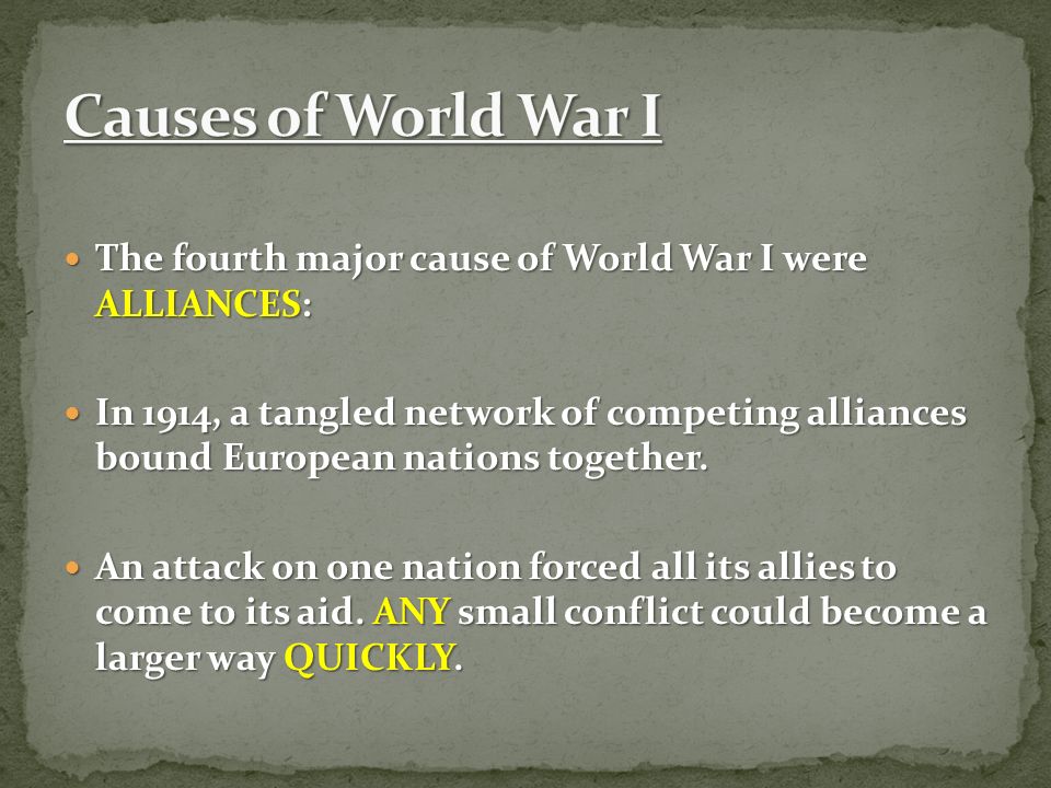 The fourth major cause of World War I were ALLIANCES: The fourth major cause of World War I were ALLIANCES: In 1914, a tangled network of competing alliances bound European nations together.