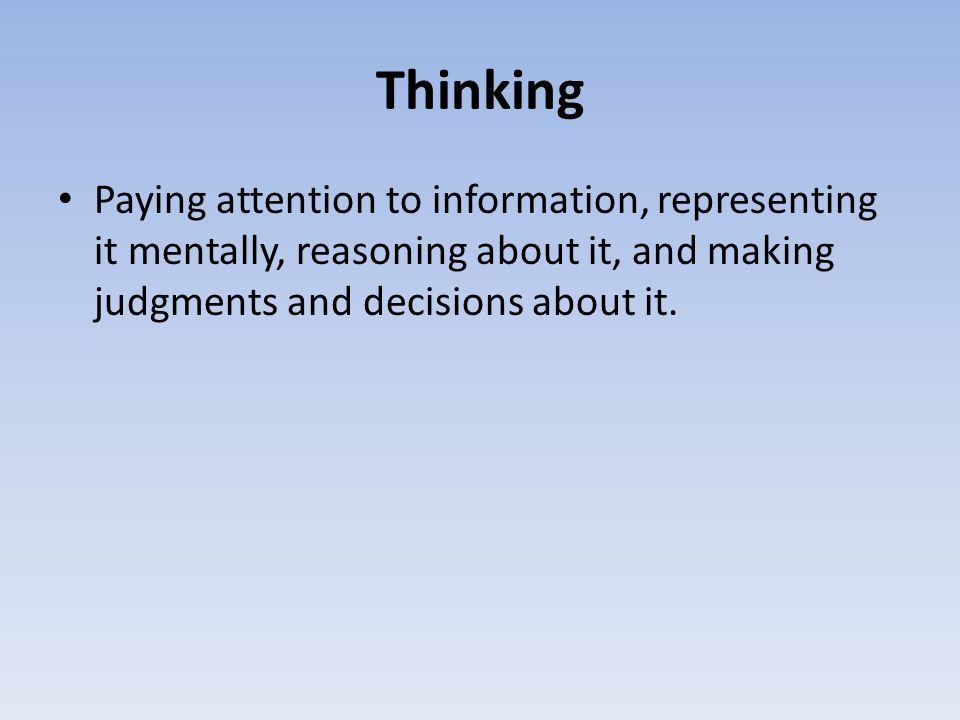 Thinking Paying attention to information, representing it mentally, reasoning about it, and making judgments and decisions about it.