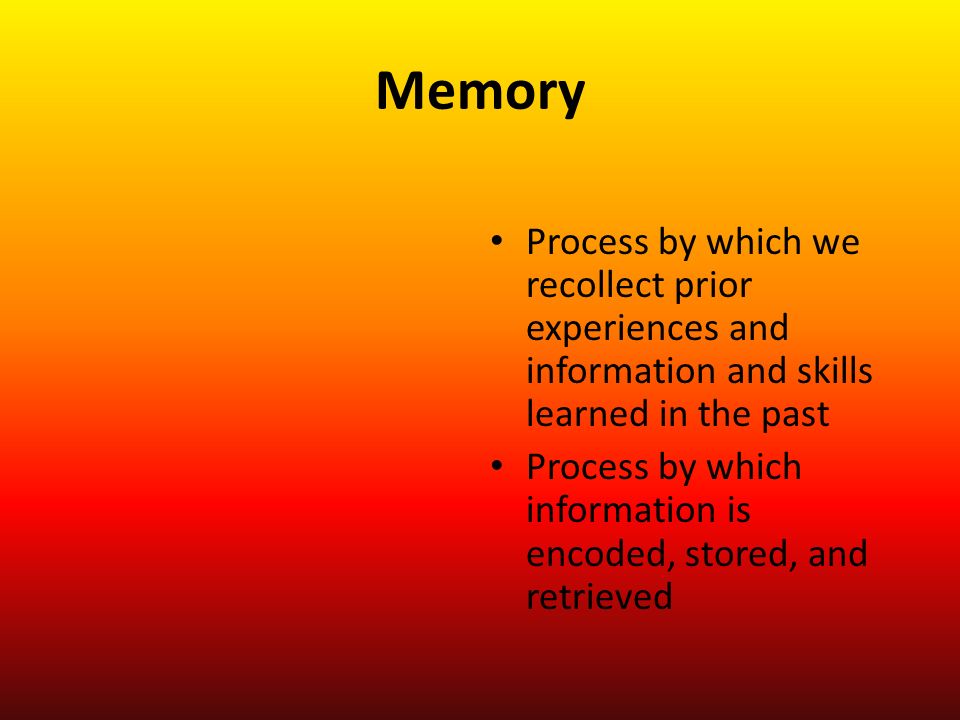 Memory Process by which we recollect prior experiences and information and skills learned in the past Process by which information is encoded, stored, and retrieved
