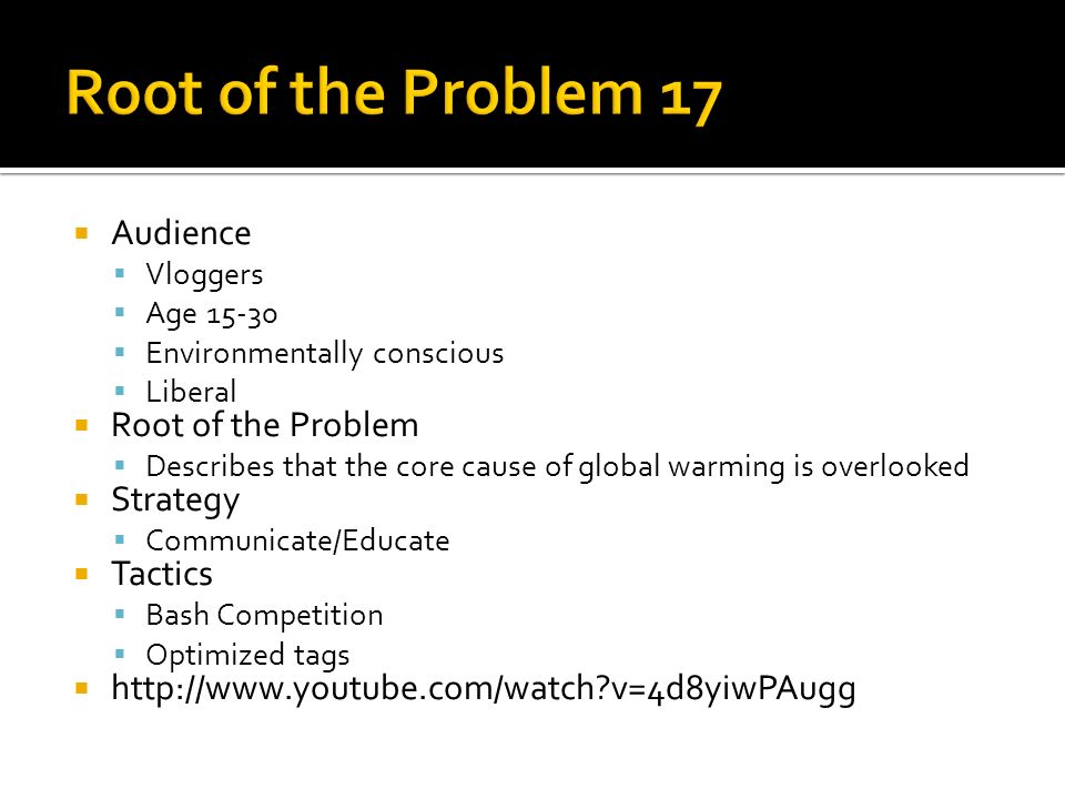  Audience  Vloggers  Age  Environmentally conscious  Liberal  Root of the Problem  Describes that the core cause of global warming is overlooked  Strategy  Communicate/Educate  Tactics  Bash Competition  Optimized tags    v=4d8yiwPAugg