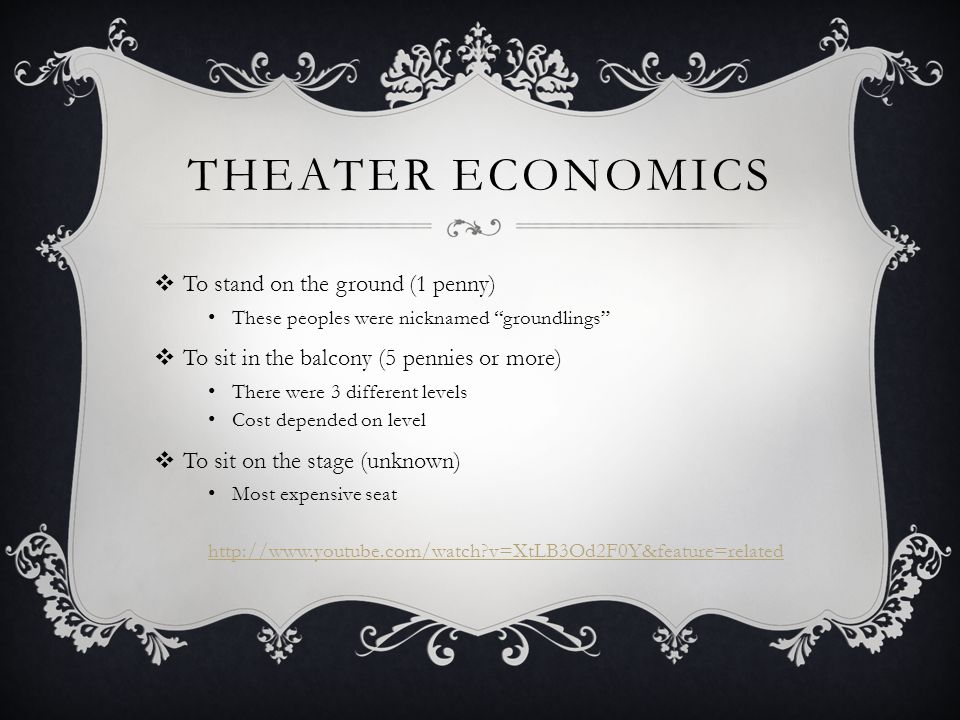 THEATER ECONOMICS  To stand on the ground (1 penny) These peoples were nicknamed groundlings  To sit in the balcony (5 pennies or more) There were 3 different levels Cost depended on level  To sit on the stage (unknown) Most expensive seat   v=XtLB3Od2F0Y&feature=related