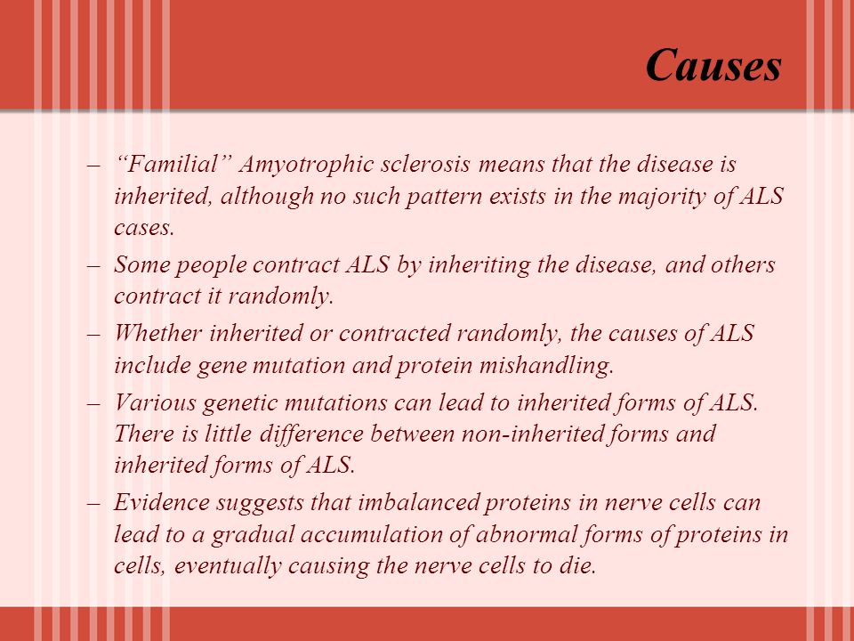 Causes – Familial Amyotrophic sclerosis means that the disease is inherited, although no such pattern exists in the majority of ALS cases.