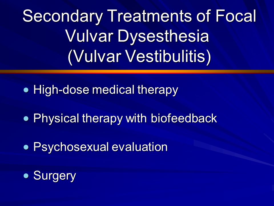 Secondary Treatments of Focal Vulvar Dysesthesia (Vulvar Vestibulitis) Secondary Treatments of Focal Vulvar Dysesthesia (Vulvar Vestibulitis)  High-dose medical therapy  Physical therapy with biofeedback  Psychosexual evaluation  Surgery